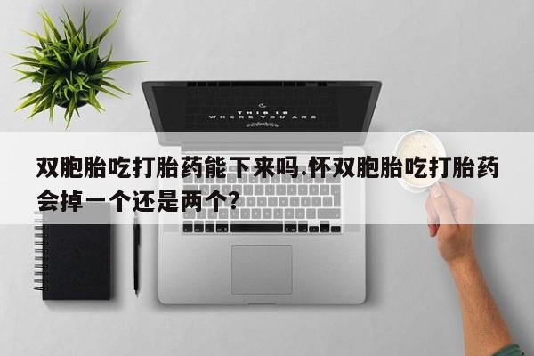 米非司酮片药店可以买吗双胞胎吃打胎药能下来吗.怀双胞胎吃打胎药会掉一个还是两个？