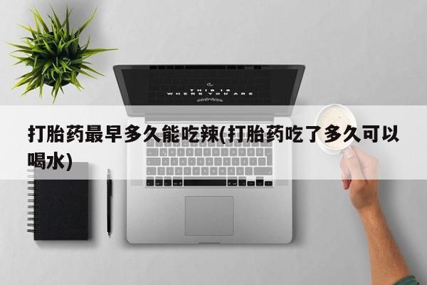 米非司酮片药店可以买吗打胎药最早多久能吃辣(打胎药吃了多久可以喝水)