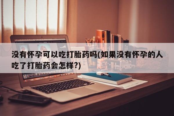 米非司酮片药店可以买吗没有怀孕可以吃打胎药吗(如果没有怀孕的人吃了打胎药会怎样?)