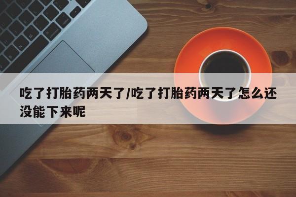 米非司酮片药店可以买吗吃了打胎药两天了/吃了打胎药两天了怎么还没能下来呢