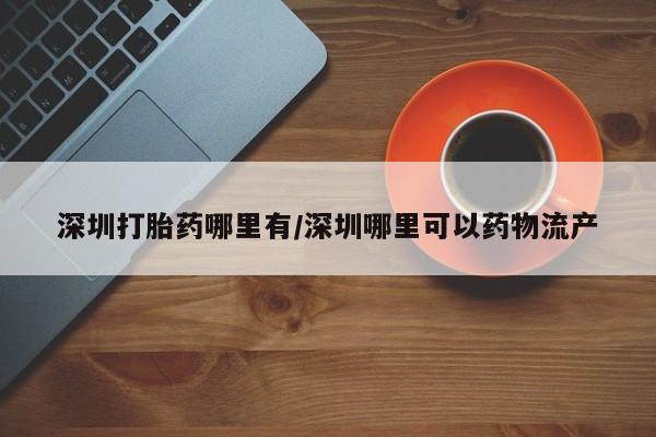 米非司酮片药店可以买吗深圳打胎药哪里有/深圳哪里可以药物流产