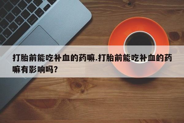 米非司酮片药店可以买吗打胎前能吃补血的药嘛.打胎前能吃补血的药嘛有影响吗？
