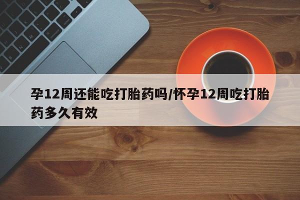米非司酮片药店可以买吗孕12周还能吃打胎药吗/怀孕12周吃打胎药多久有效