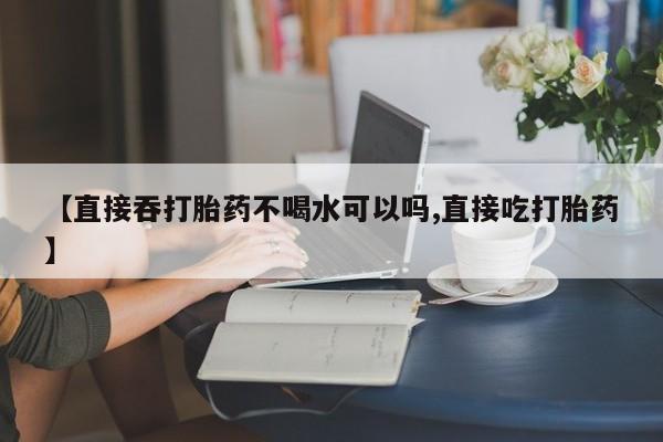 米非司酮片药店可以买吗【直接吞打胎药不喝水可以吗,直接吃打胎药】
