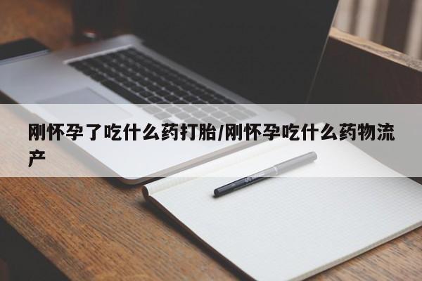 米非司酮片药店可以买吗刚怀孕了吃什么药打胎/刚怀孕吃什么药物流产