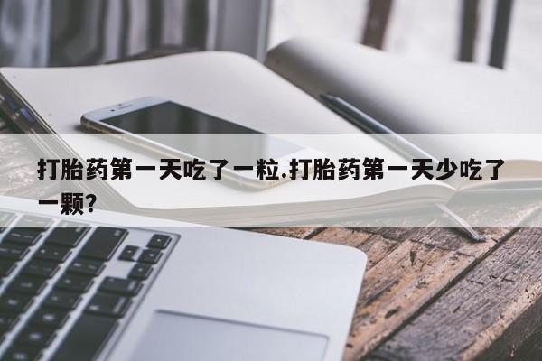 米非司酮片药店可以买吗打胎药第一天吃了一粒.打胎药第一天少吃了一颗？