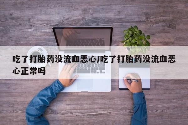 米非司酮片药店可以买吗吃了打胎药没流血恶心/吃了打胎药没流血恶心正常吗