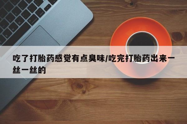 米非司酮片药店可以买吗吃了打胎药感觉有点臭味/吃完打胎药出来一丝一丝的
