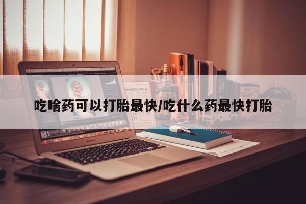 米非司酮片药店可以买吗吃啥药可以打胎最快/吃什么药最快打胎