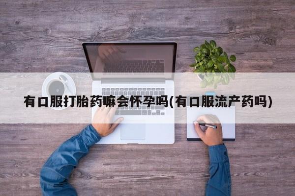 米非司酮片药店可以买吗有口服打胎药嘛会怀孕吗(有口服流产药吗)
