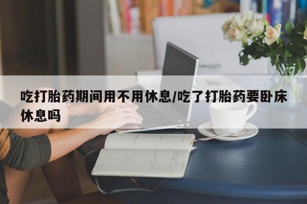 米非司酮片药店可以买吗吃打胎药期间用不用休息/吃了打胎药要卧床休息吗