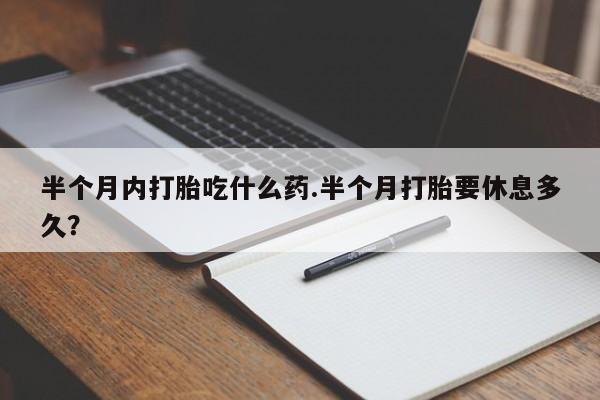 米非司酮片药店可以买吗半个月内打胎吃什么药.半个月打胎要休息多久？