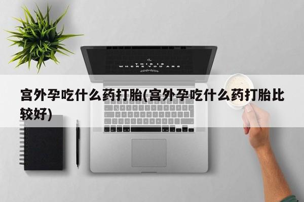 米非司酮片药店可以买吗宫外孕吃什么药打胎(宫外孕吃什么药打胎比较好)