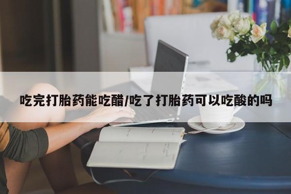 米非司酮片药店可以买吗吃完打胎药能吃醋/吃了打胎药可以吃酸的吗