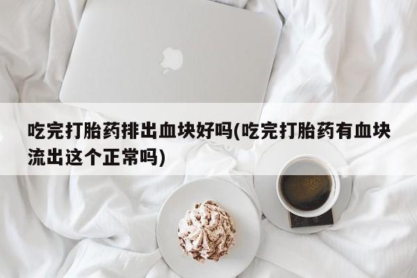 米非司酮片药店可以买吗吃完打胎药排出血块好吗(吃完打胎药有血块流出这个正常吗)