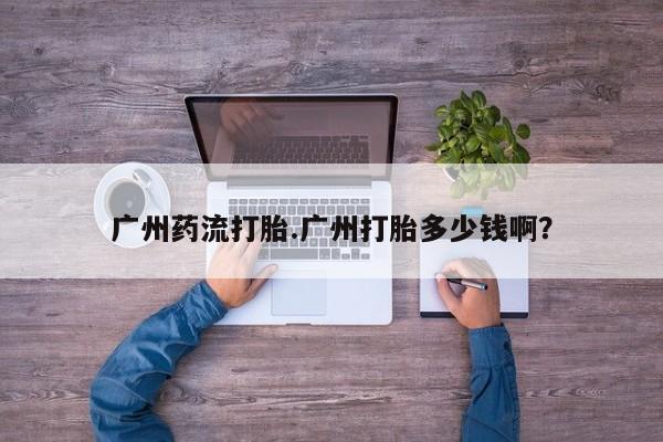 米非司酮片药店可以买吗广州药流打胎.广州打胎多少钱啊？