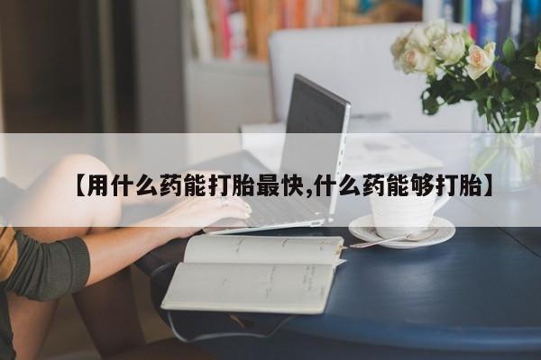 米非司酮片药店可以买吗【用什么药能打胎最快,什么药能够打胎】