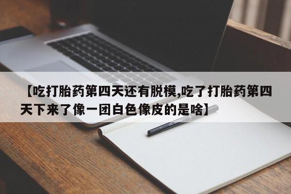 米非司酮片药店可以买吗【吃打胎药第四天还有脱模,吃了打胎药第四天下来了像一团白色像皮的是啥】