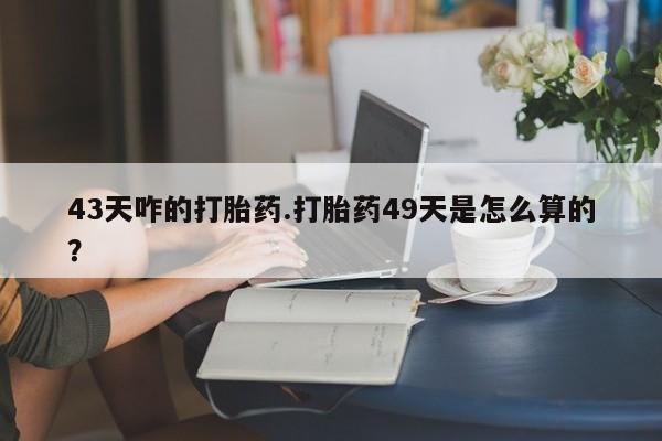 米非司酮片药店可以买吗43天咋的打胎药.打胎药49天是怎么算的？