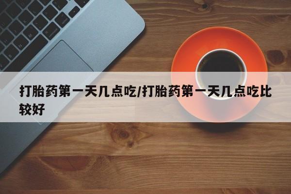 米非司酮片药店可以买吗打胎药第一天几点吃/打胎药第一天几点吃比较好
