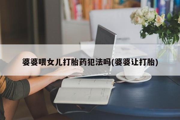 米非司酮片药店可以买吗婆婆喂女儿打胎药犯法吗(婆婆让打胎)