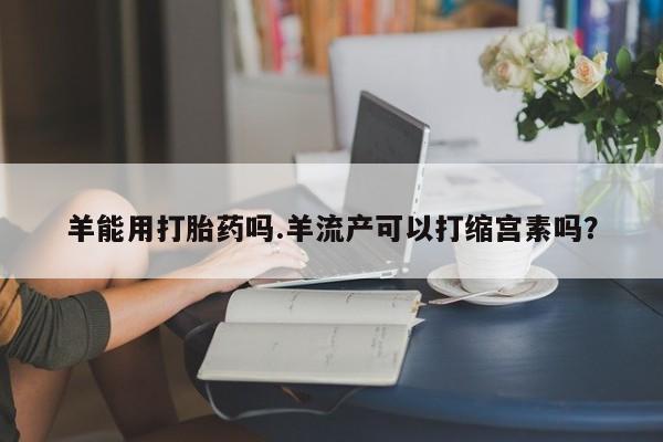 米非司酮片药店可以买吗羊能用打胎药吗.羊流产可以打缩宫素吗？
