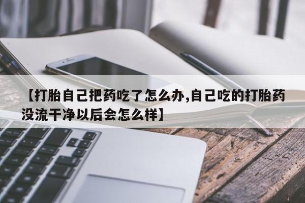 米非司酮片药店可以买吗【打胎自己把药吃了怎么办,自己吃的打胎药没流干净以后会怎么样】