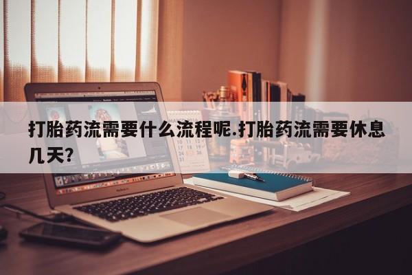 米非司酮片药店可以买吗打胎药流需要什么流程呢.打胎药流需要休息几天？