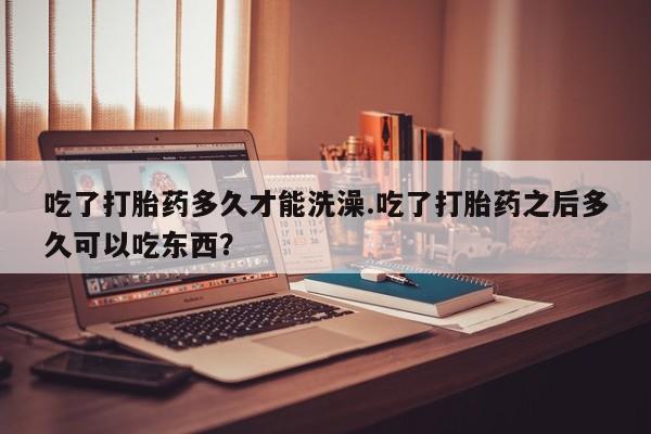 米非司酮片药店可以买吗吃了打胎药多久才能洗澡.吃了打胎药之后多久可以吃东西？