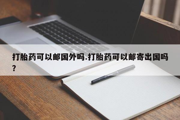 米非司酮片药店可以买吗打胎药可以邮国外吗.打胎药可以邮寄出国吗？