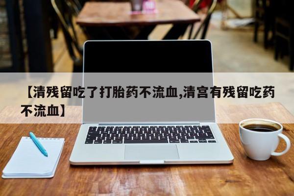米非司酮片药店可以买吗【清残留吃了打胎药不流血,清宫有残留吃药不流血】