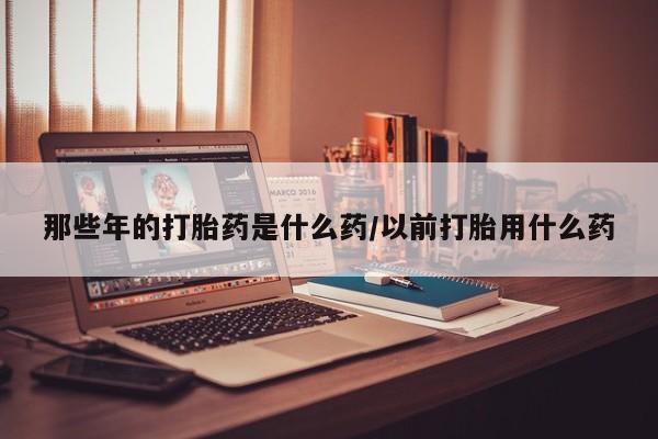 米非司酮片药店可以买吗那些年的打胎药是什么药/以前打胎用什么药