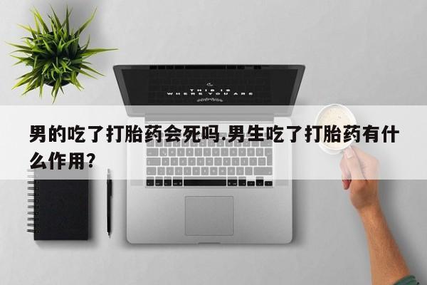 米非司酮片药店可以买吗男的吃了打胎药会死吗.男生吃了打胎药有什么作用？