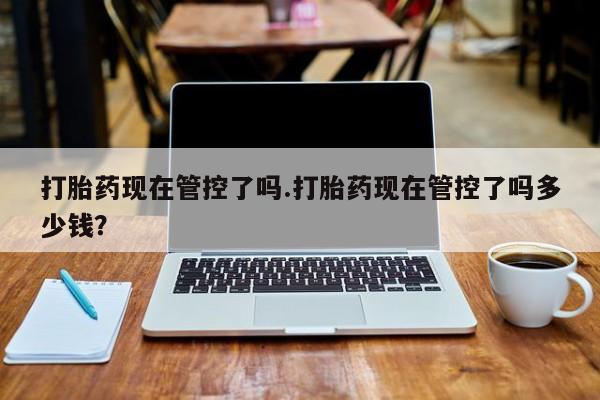 米非司酮片药店可以买吗打胎药现在管控了吗.打胎药现在管控了吗多少钱？