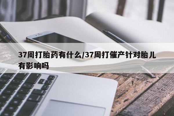 米非司酮片药店可以买吗37周打胎药有什么/37周打催产针对胎儿有影响吗