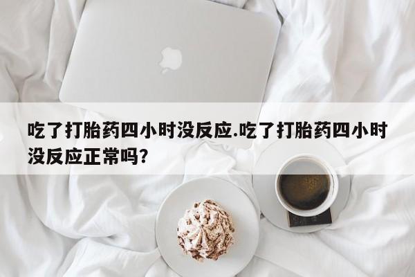 米非司酮片药店可以买吗吃了打胎药四小时没反应.吃了打胎药四小时没反应正常吗？