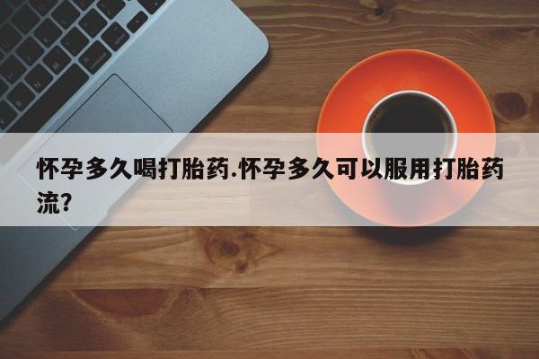 米非司酮片药店可以买吗怀孕多久喝打胎药.怀孕多久可以服用打胎药流？