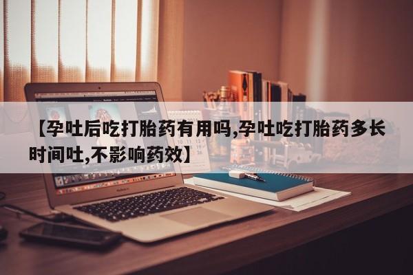 米非司酮片药店可以买吗【孕吐后吃打胎药有用吗,孕吐吃打胎药多长时间吐,不影响药效】