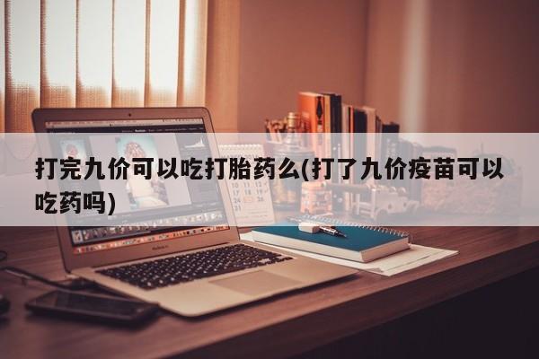 米非司酮片药店可以买吗打完九价可以吃打胎药么(打了九价疫苗可以吃药吗)