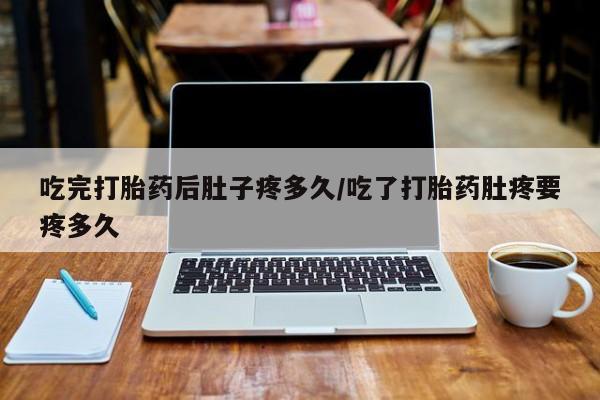 米非司酮片药店可以买吗吃完打胎药后肚子疼多久/吃了打胎药肚疼要疼多久