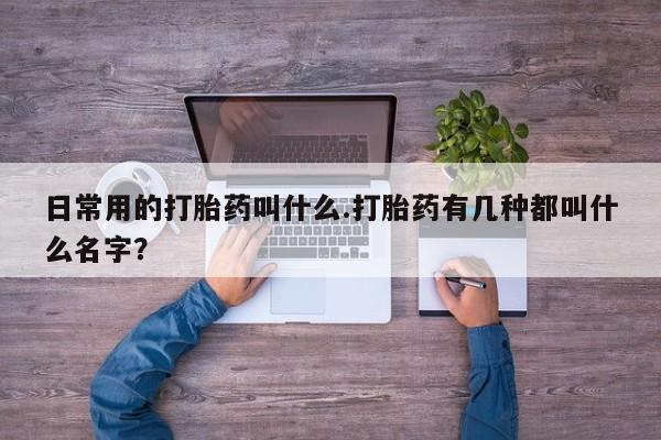 米非司酮片药店可以买吗日常用的打胎药叫什么.打胎药有几种都叫什么名字？