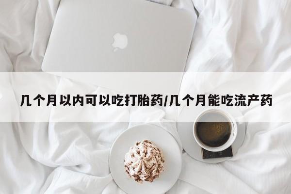 米非司酮片药店可以买吗几个月以内可以吃打胎药/几个月能吃流产药