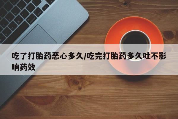 米非司酮片药店可以买吗吃了打胎药恶心多久/吃完打胎药多久吐不影响药效