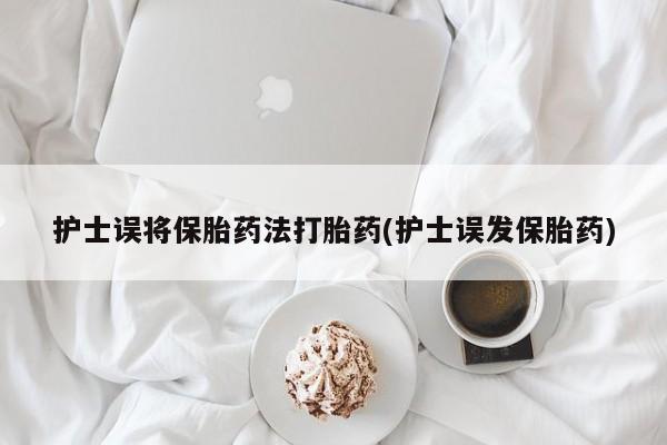 米非司酮片药店可以买吗护士误将保胎药法打胎药(护士误发保胎药)