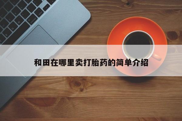 米非司酮片药店可以买吗和田在哪里卖打胎药的简单介绍