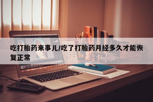 米非司酮片药店可以买吗吃打胎药来事儿/吃了打胎药月经多久才能恢复正常