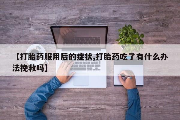 米非司酮片药店可以买吗【打胎药服用后的症状,打胎药吃了有什么办法挽救吗】