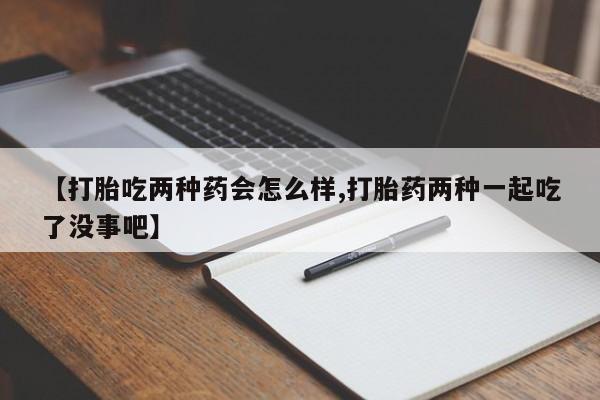 米非司酮片药店可以买吗【打胎吃两种药会怎么样,打胎药两种一起吃了没事吧】