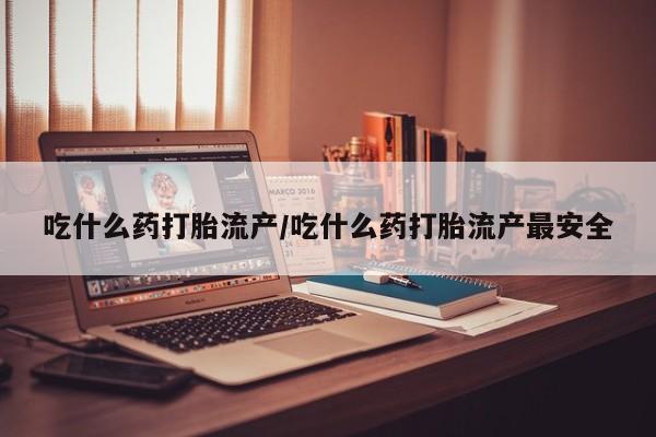 米非司酮片药店可以买吗吃什么药打胎流产/吃什么药打胎流产最安全