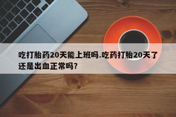米非司酮片药店可以买吗吃打胎药20天能上班吗.吃药打胎20天了还是出血正常吗？